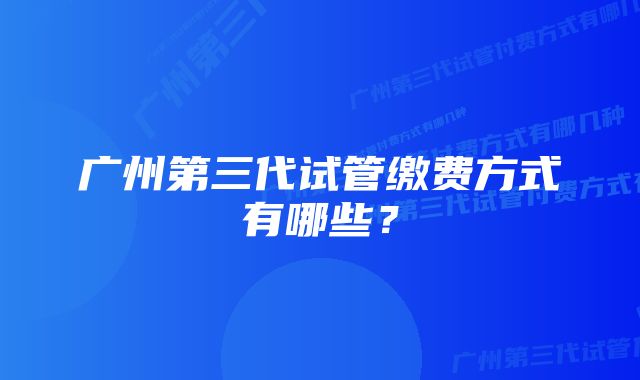 广州第三代试管缴费方式有哪些？