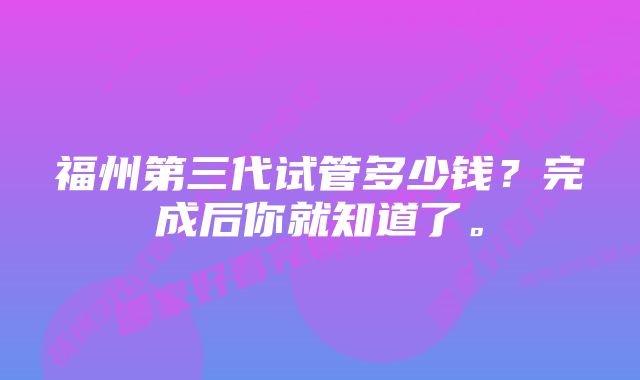 福州第三代试管多少钱？完成后你就知道了。