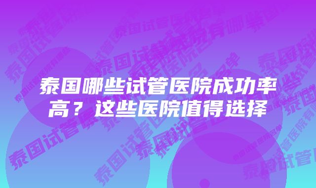 泰国哪些试管医院成功率高？这些医院值得选择