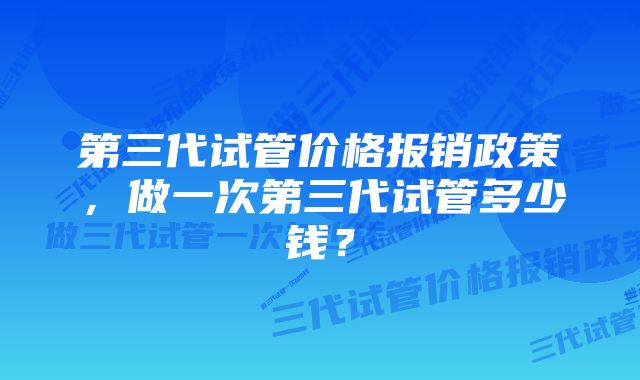 第三代试管价格报销政策，做一次第三代试管多少钱？