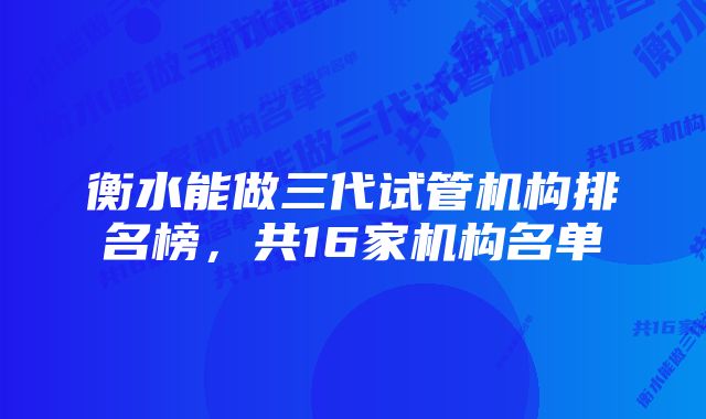 衡水能做三代试管机构排名榜，共16家机构名单