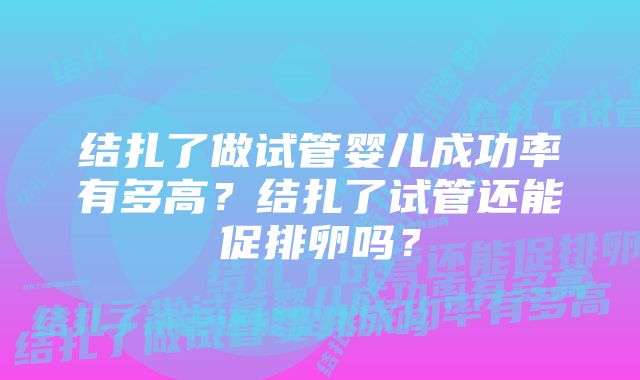 结扎了做试管婴儿成功率有多高？结扎了试管还能促排卵吗？