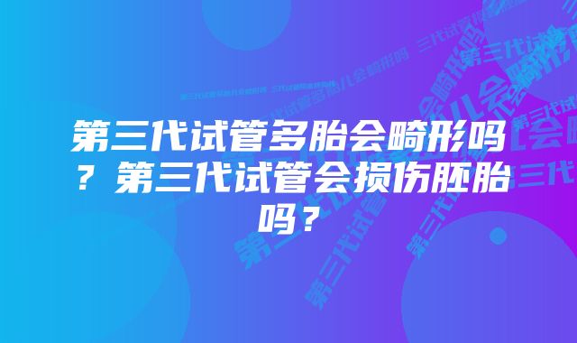 第三代试管多胎会畸形吗？第三代试管会损伤胚胎吗？