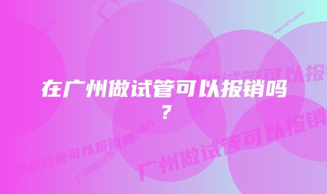 在广州做试管可以报销吗？