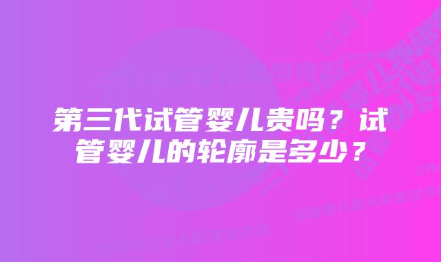 第三代试管婴儿贵吗？试管婴儿的轮廓是多少？