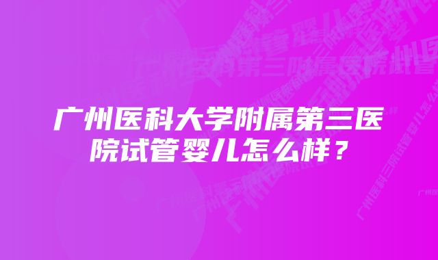 广州医科大学附属第三医院试管婴儿怎么样？