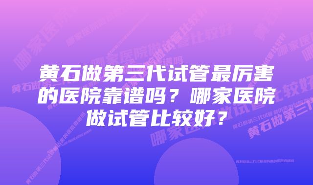 黄石做第三代试管最厉害的医院靠谱吗？哪家医院做试管比较好？