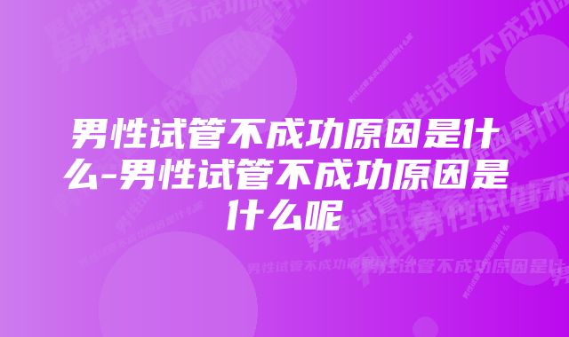 男性试管不成功原因是什么-男性试管不成功原因是什么呢