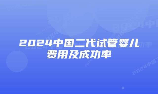 2024中国二代试管婴儿费用及成功率