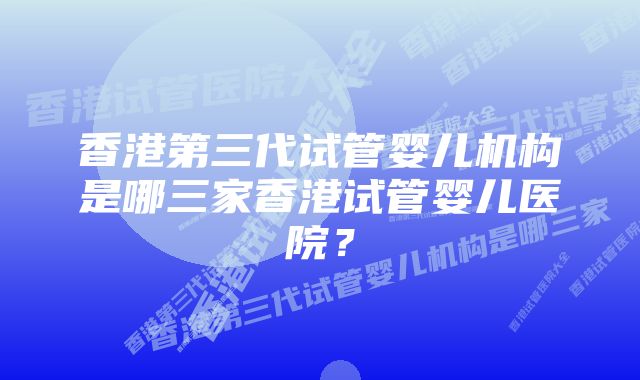 香港第三代试管婴儿机构是哪三家香港试管婴儿医院？