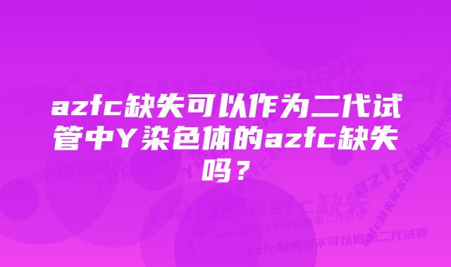 azfc缺失可以作为二代试管中Y染色体的azfc缺失吗？