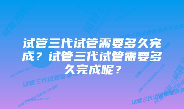 试管三代试管需要多久完成？试管三代试管需要多久完成呢？