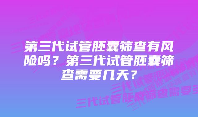 第三代试管胚囊筛查有风险吗？第三代试管胚囊筛查需要几天？