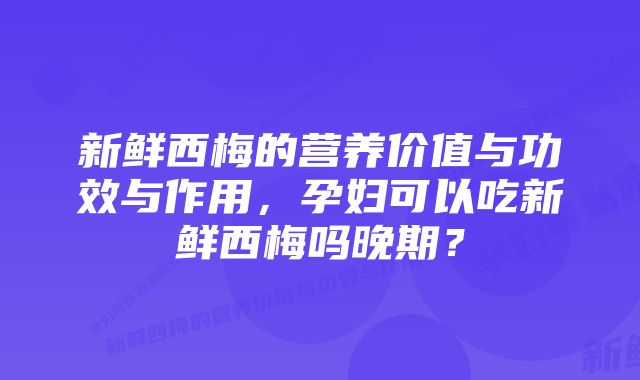 新鲜西梅的营养价值与功效与作用，孕妇可以吃新鲜西梅吗晚期？