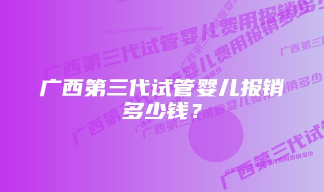 广西第三代试管婴儿报销多少钱？