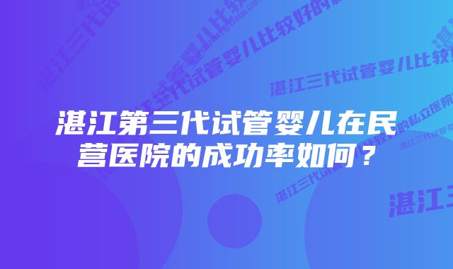 湛江第三代试管婴儿在民营医院的成功率如何？