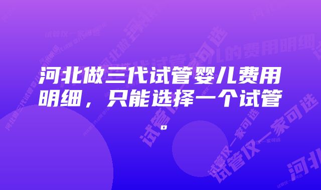 河北做三代试管婴儿费用明细，只能选择一个试管。