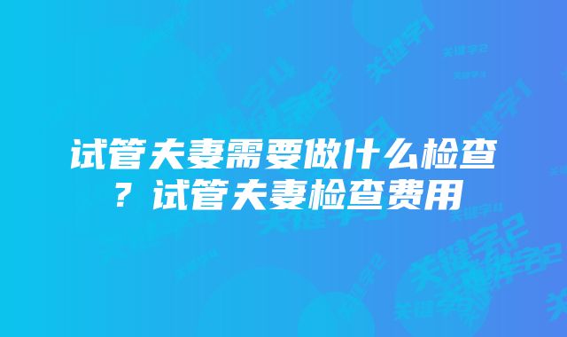 试管夫妻需要做什么检查？试管夫妻检查费用