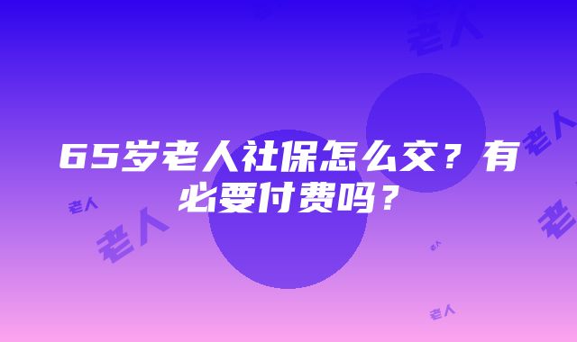 65岁老人社保怎么交？有必要付费吗？