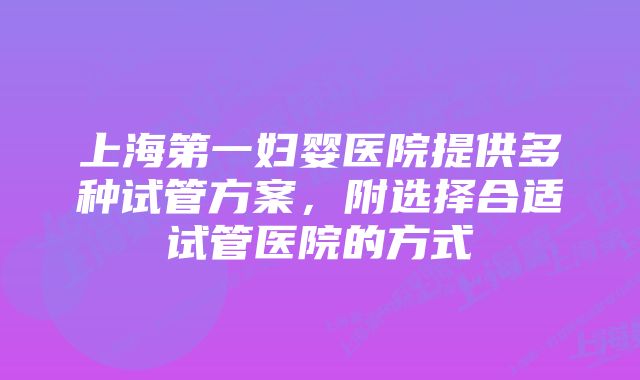 上海第一妇婴医院提供多种试管方案，附选择合适试管医院的方式