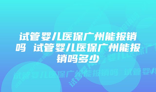 试管婴儿医保广州能报销吗 试管婴儿医保广州能报销吗多少