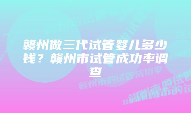 赣州做三代试管婴儿多少钱？赣州市试管成功率调查