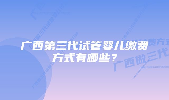 广西第三代试管婴儿缴费方式有哪些？