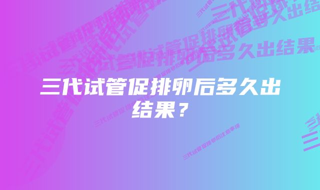 三代试管促排卵后多久出结果？