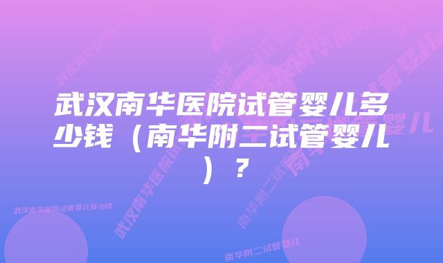 武汉南华医院试管婴儿多少钱（南华附二试管婴儿）？