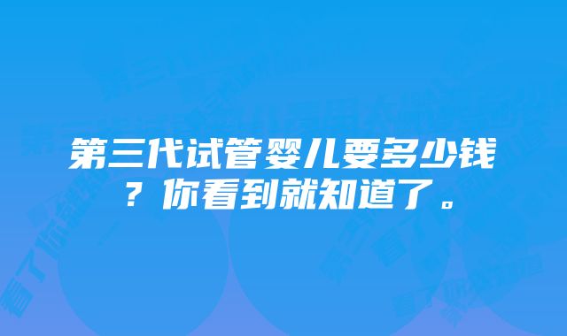 第三代试管婴儿要多少钱？你看到就知道了。