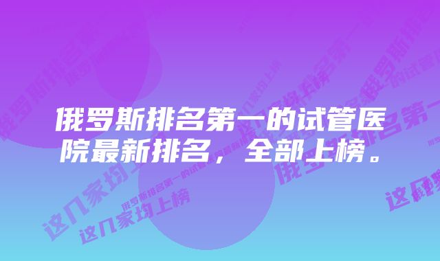 俄罗斯排名第一的试管医院最新排名，全部上榜。