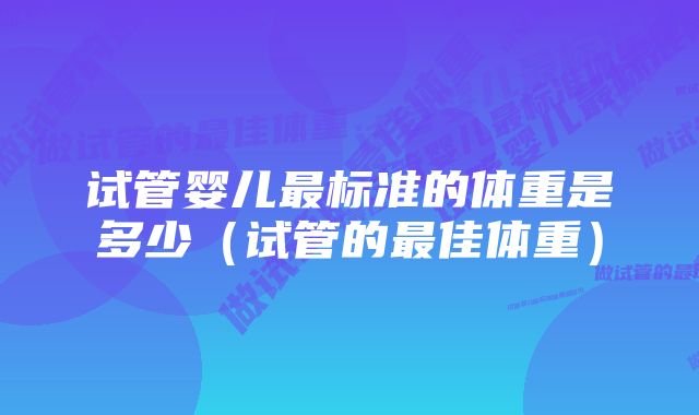 试管婴儿最标准的体重是多少（试管的最佳体重）