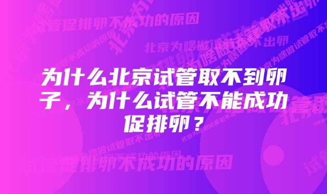 为什么北京试管取不到卵子，为什么试管不能成功促排卵？