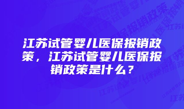 江苏试管婴儿医保报销政策，江苏试管婴儿医保报销政策是什么？