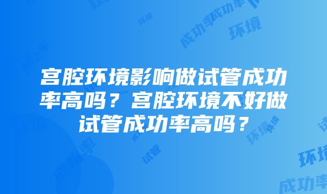 宫腔环境影响做试管成功率高吗？宫腔环境不好做试管成功率高吗？