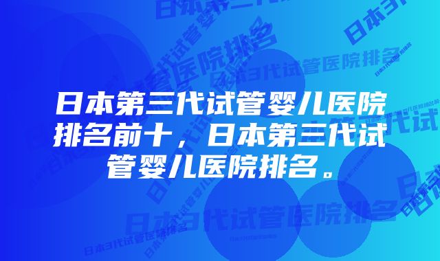 日本第三代试管婴儿医院排名前十，日本第三代试管婴儿医院排名。