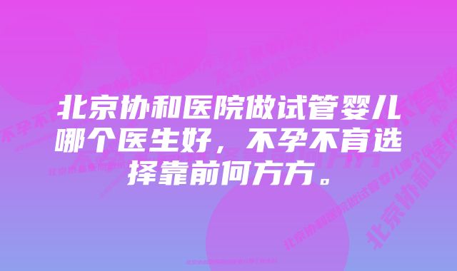 北京协和医院做试管婴儿哪个医生好，不孕不育选择靠前何方方。