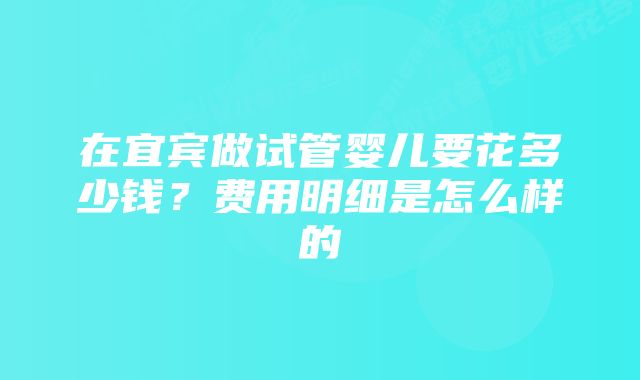 在宜宾做试管婴儿要花多少钱？费用明细是怎么样的