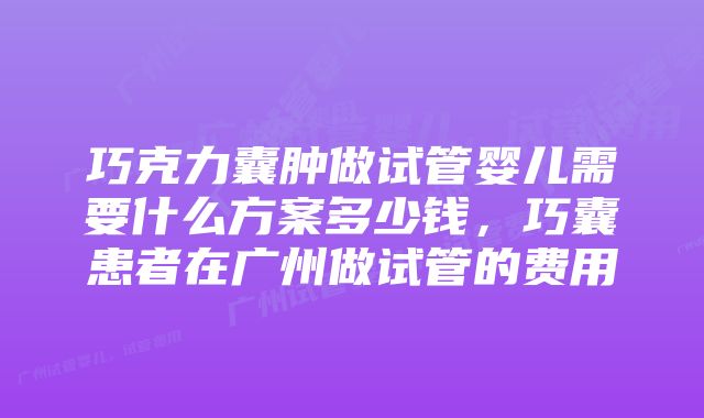 巧克力囊肿做试管婴儿需要什么方案多少钱，巧囊患者在广州做试管的费用