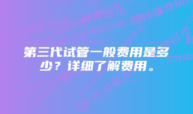 第三代试管一般费用是多少？详细了解费用。