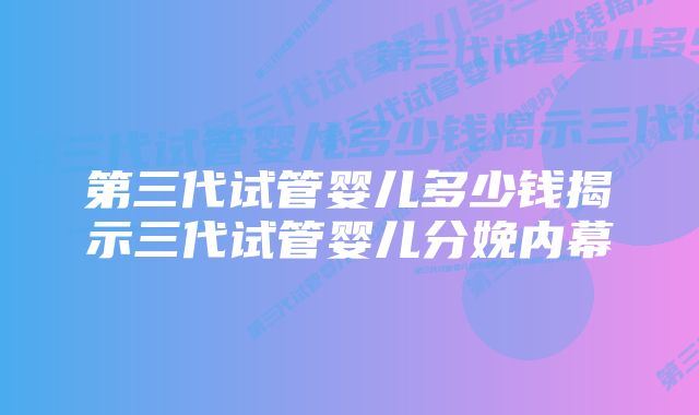 第三代试管婴儿多少钱揭示三代试管婴儿分娩内幕