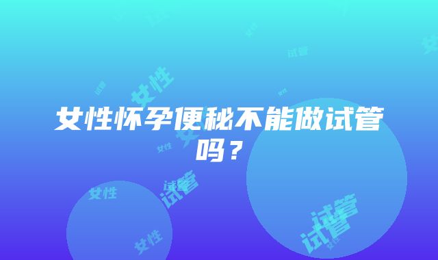 女性怀孕便秘不能做试管吗？