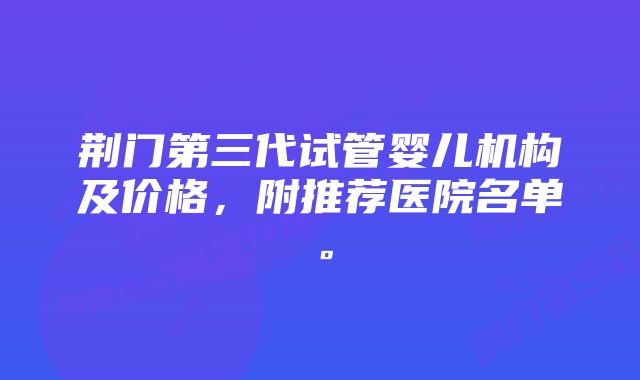 荆门第三代试管婴儿机构及价格，附推荐医院名单。