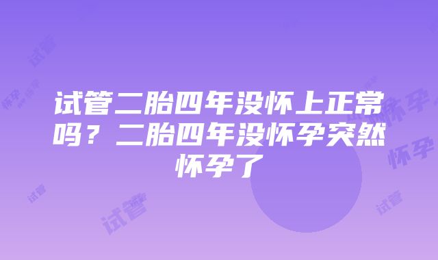 试管二胎四年没怀上正常吗？二胎四年没怀孕突然怀孕了