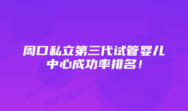 周口私立第三代试管婴儿中心成功率排名！