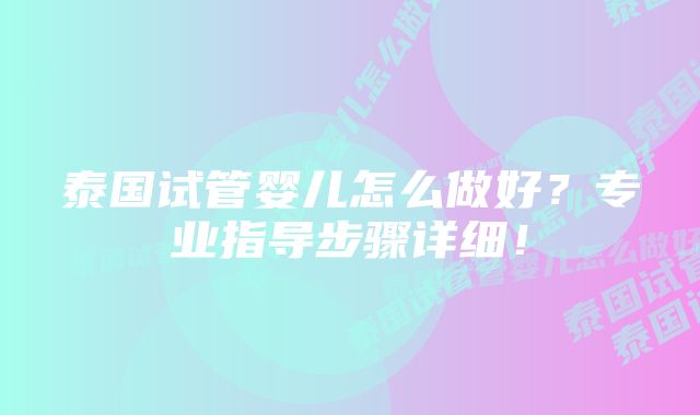 泰国试管婴儿怎么做好？专业指导步骤详细！