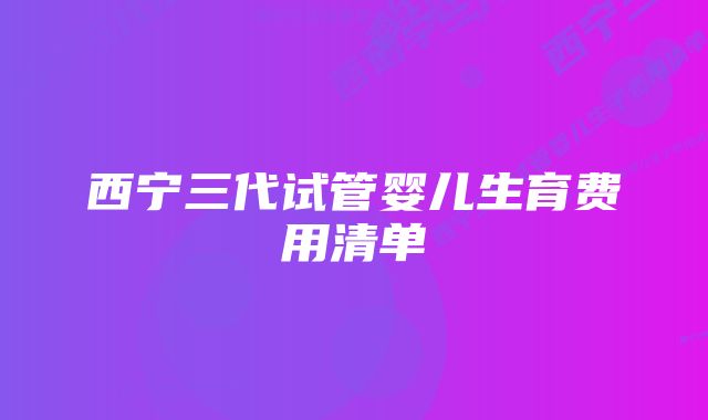 西宁三代试管婴儿生育费用清单