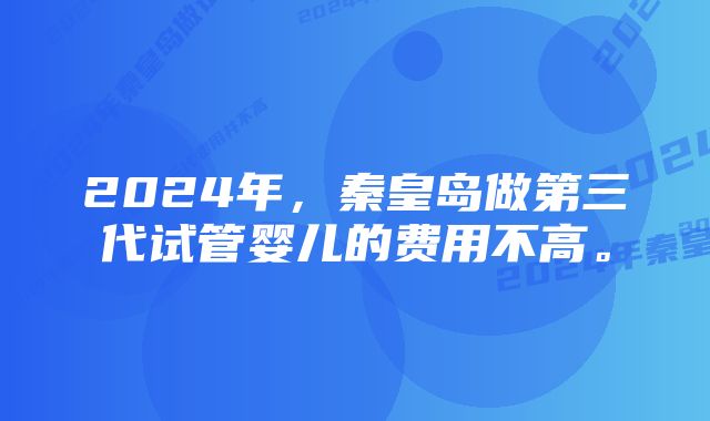 2024年，秦皇岛做第三代试管婴儿的费用不高。