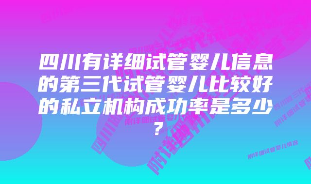 四川有详细试管婴儿信息的第三代试管婴儿比较好的私立机构成功率是多少？