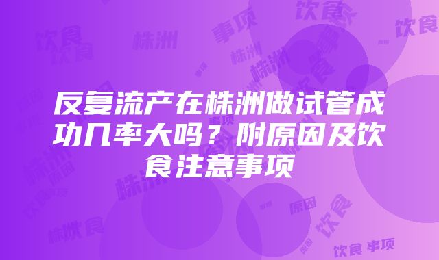 反复流产在株洲做试管成功几率大吗？附原因及饮食注意事项